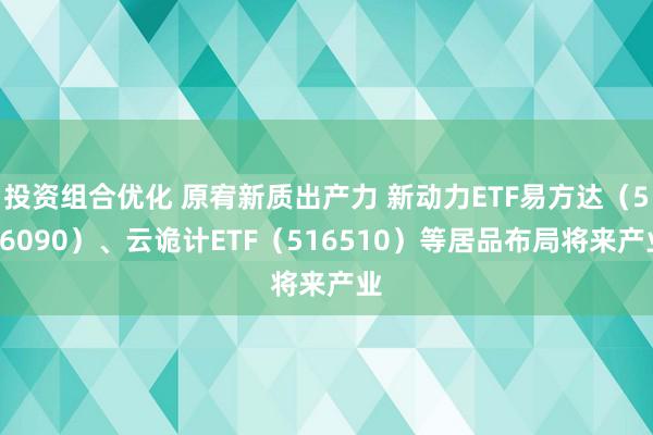 投资组合优化 原宥新质出产力 新动力ETF易方达（516090）、云诡计ETF（516510）等居品布局将来产业