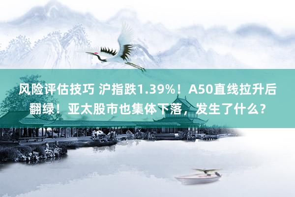 风险评估技巧 沪指跌1.39%！A50直线拉升后翻绿！亚太股市也集体下落，发生了什么？