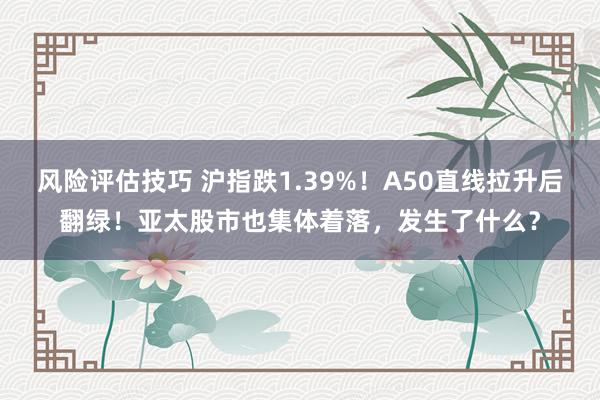 风险评估技巧 沪指跌1.39%！A50直线拉升后翻绿！亚太股市也集体着落，发生了什么？