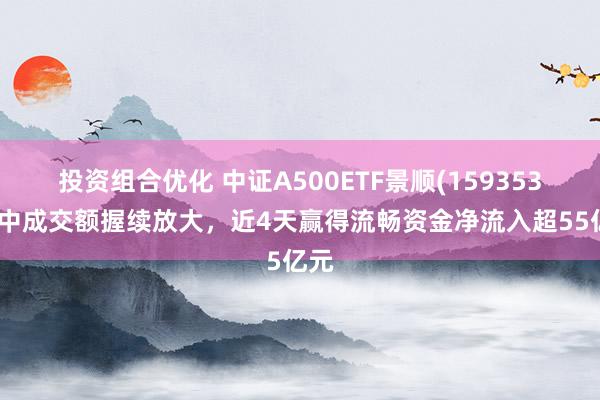 投资组合优化 中证A500ETF景顺(159353)盘中成交额握续放大，近4天赢得流畅资金净流入超55亿元