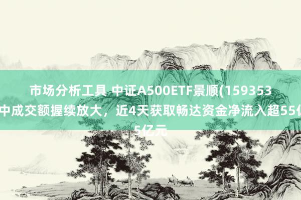 市场分析工具 中证A500ETF景顺(159353)盘中成交额握续放大，近4天获取畅达资金净流入超55亿元