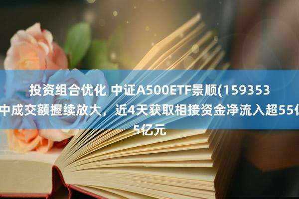 投资组合优化 中证A500ETF景顺(159353)盘中成交额握续放大，近4天获取相接资金净流入超55亿元