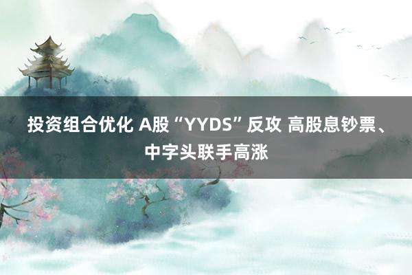 投资组合优化 A股“YYDS”反攻 高股息钞票、中字头联手高涨