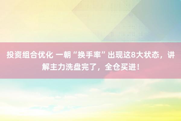 投资组合优化 一朝“换手率”出现这8大状态，讲解主力洗盘完了，全仓买进！