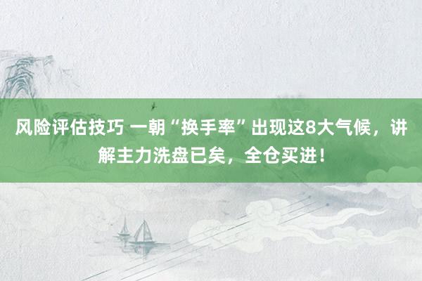 风险评估技巧 一朝“换手率”出现这8大气候，讲解主力洗盘已矣，全仓买进！