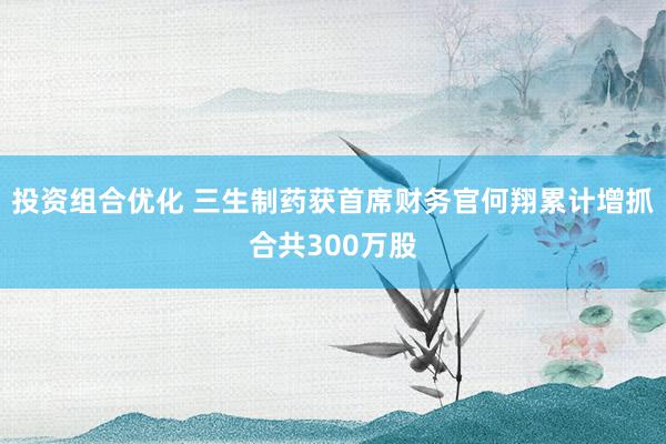 投资组合优化 三生制药获首席财务官何翔累计增抓合共300万股