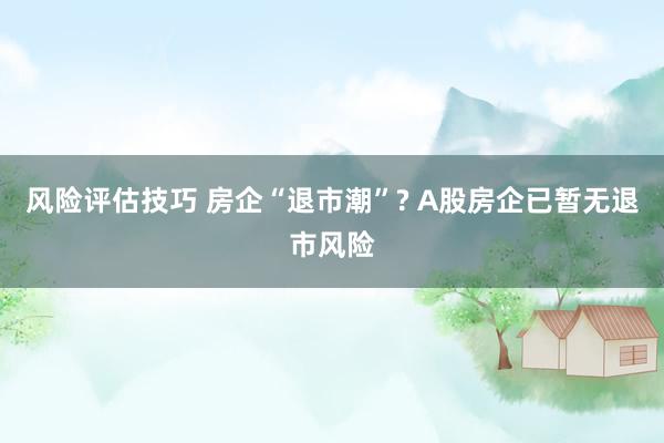 风险评估技巧 房企“退市潮”? A股房企已暂无退市风险