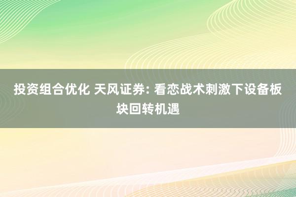 投资组合优化 天风证券: 看恋战术刺激下设备板块回转机遇