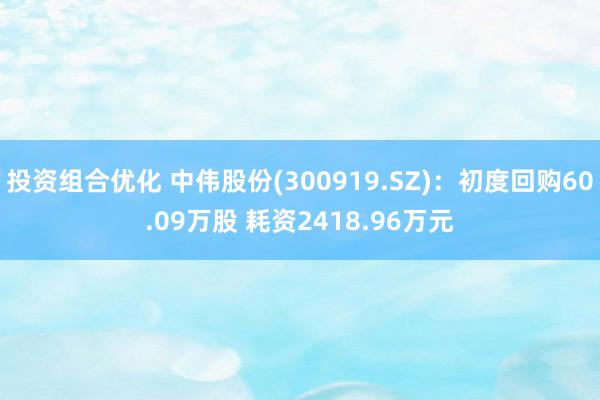 投资组合优化 中伟股份(300919.SZ)：初度回购60.09万股 耗资2418.96万元