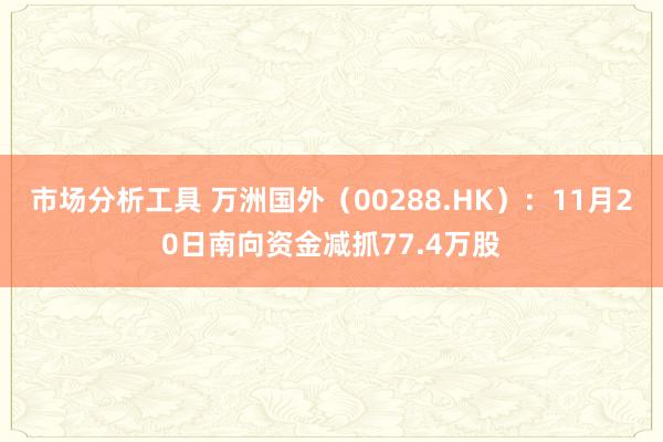 市场分析工具 万洲国外（00288.HK）：11月20日南向资金减抓77.4万股