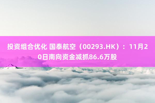 投资组合优化 国泰航空（00293.HK）：11月20日南向资金减抓86.6万股