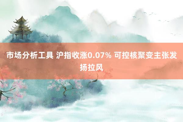 市场分析工具 沪指收涨0.07% 可控核聚变主张发扬拉风