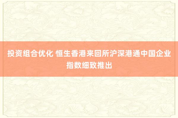 投资组合优化 恒生香港来回所沪深港通中国企业指数细致推出