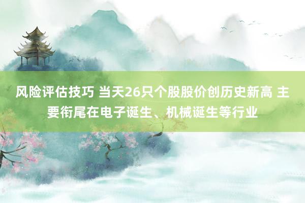 风险评估技巧 当天26只个股股价创历史新高 主要衔尾在电子诞生、机械诞生等行业