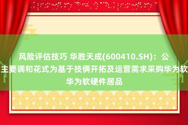 风险评估技巧 华胜天成(600410.SH)：公司与华为主要调和花式为基于技俩开拓及运营需求采购华为软硬件居品