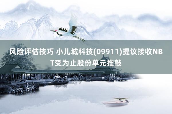 风险评估技巧 小儿城科技(09911)提议接收NBT受为止股份单元推敲