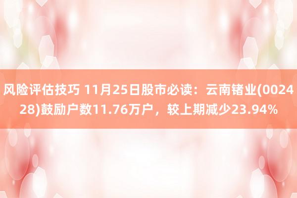 风险评估技巧 11月25日股市必读：云南锗业(002428)鼓励户数11.76万户，较上期减少23.94%