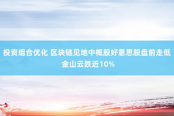 投资组合优化 区块链见地中概股好意思股盘前走低 金山云跌近10%