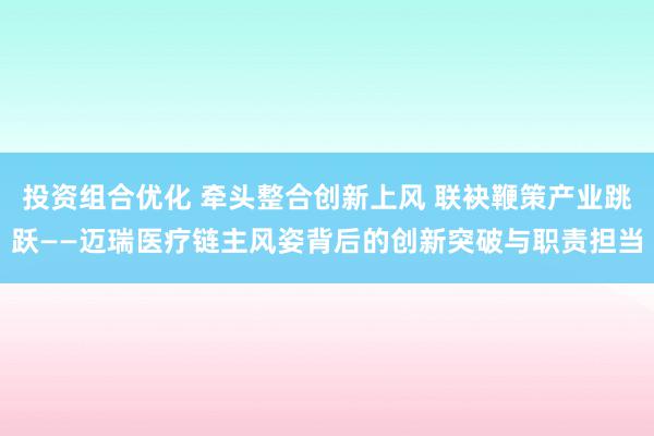 投资组合优化 牵头整合创新上风 联袂鞭策产业跳跃——迈瑞医疗链主风姿背后的创新突破与职责担当