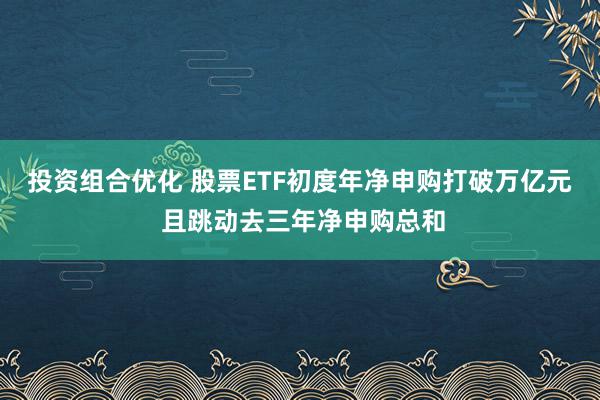 投资组合优化 股票ETF初度年净申购打破万亿元 且跳动去三年净申购总和