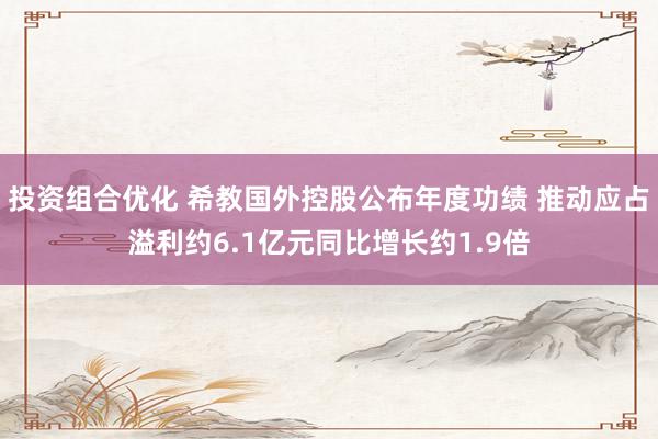 投资组合优化 希教国外控股公布年度功绩 推动应占溢利约6.1亿元同比增长约1.9倍