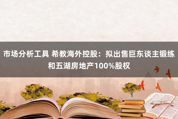 市场分析工具 希教海外控股：拟出售巨东谈主锻练和五湖房地产100%股权