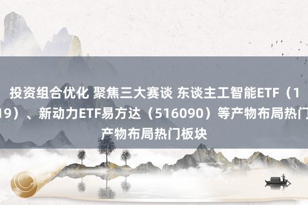 投资组合优化 聚焦三大赛谈 东谈主工智能ETF（159819）、新动力ETF易方达（516090）等产物布局热门板块