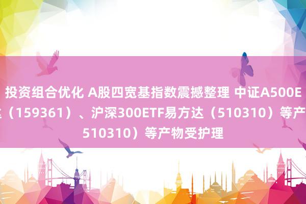 投资组合优化 A股四宽基指数震撼整理 中证A500ETF易方达（159361）、沪深300ETF易方达（510310）等产物受护理