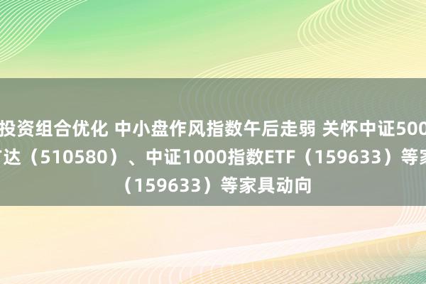 投资组合优化 中小盘作风指数午后走弱 关怀中证500ETF易方达（510580）、中证1000指数ETF（159633）等家具动向