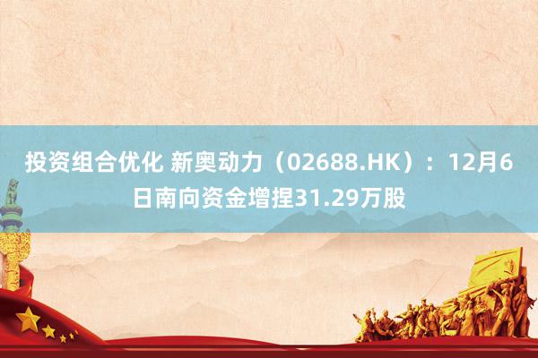 投资组合优化 新奥动力（02688.HK）：12月6日南向资金增捏31.29万股