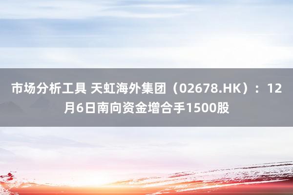 市场分析工具 天虹海外集团（02678.HK）：12月6日南向资金增合手1500股