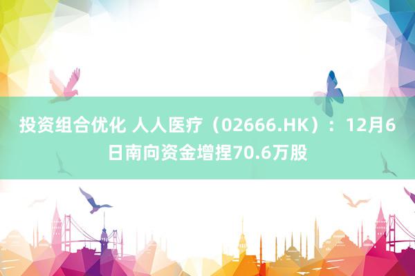 投资组合优化 人人医疗（02666.HK）：12月6日南向资金增捏70.6万股