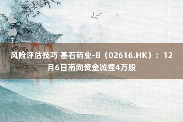 风险评估技巧 基石药业-B（02616.HK）：12月6日南向资金减捏4万股