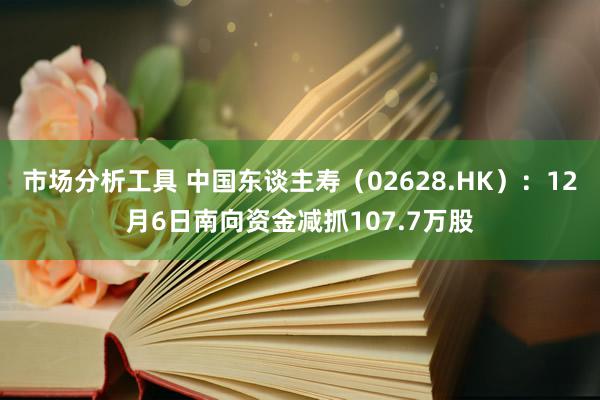 市场分析工具 中国东谈主寿（02628.HK）：12月6日南向资金减抓107.7万股