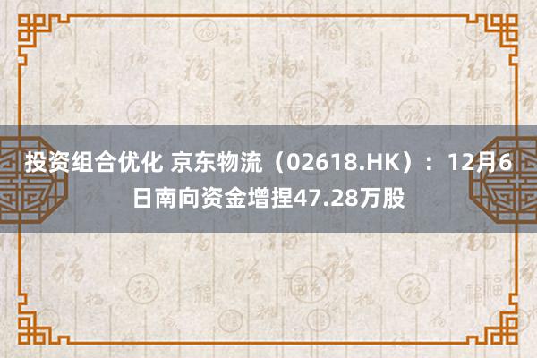 投资组合优化 京东物流（02618.HK）：12月6日南向资金增捏47.28万股