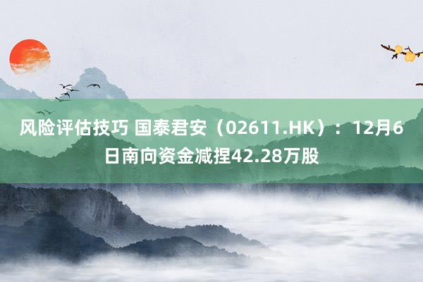 风险评估技巧 国泰君安（02611.HK）：12月6日南向资金减捏42.28万股