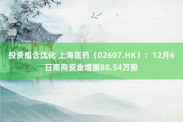 投资组合优化 上海医药（02607.HK）：12月6日南向资金增握88.54万股