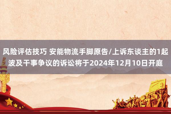 风险评估技巧 安能物流手脚原告/上诉东谈主的1起波及干事争议的诉讼将于2024年12月10日开庭