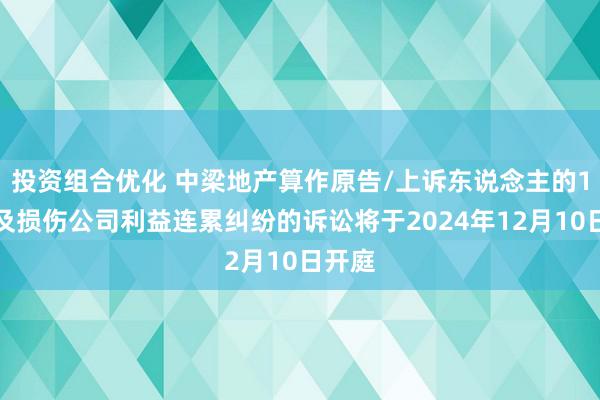 投资组合优化 中梁地产算作原告/上诉东说念主的1起触及损伤公司利益连累纠纷的诉讼将于2024年12月10日开庭