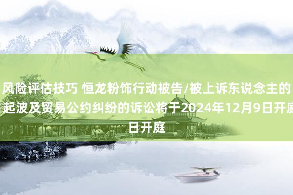 风险评估技巧 恒龙粉饰行动被告/被上诉东说念主的1起波及贸易公约纠纷的诉讼将于2024年12月9日开庭