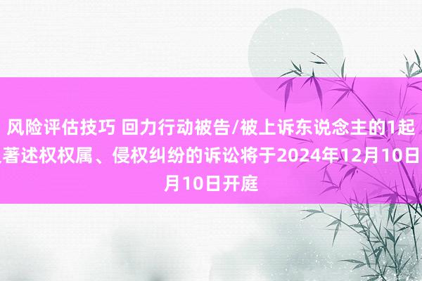 风险评估技巧 回力行动被告/被上诉东说念主的1起波及著述权权属、侵权纠纷的诉讼将于2024年12月10日开庭