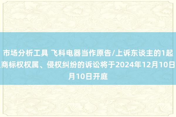 市场分析工具 飞科电器当作原告/上诉东谈主的1起波及商标权权属、侵权纠纷的诉讼将于2024年12月10日开庭