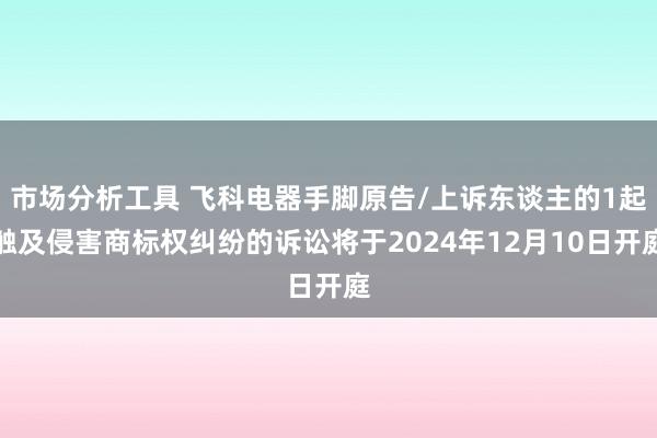 市场分析工具 飞科电器手脚原告/上诉东谈主的1起触及侵害商标权纠纷的诉讼将于2024年12月10日开庭