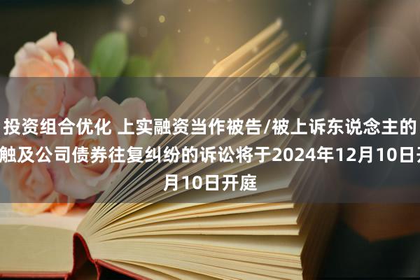 投资组合优化 上实融资当作被告/被上诉东说念主的1起触及公司债券往复纠纷的诉讼将于2024年12月10日开庭