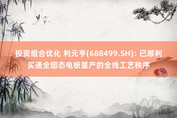 投资组合优化 利元亨(688499.SH): 已顺利买通全固态电板量产的全线工艺秩序