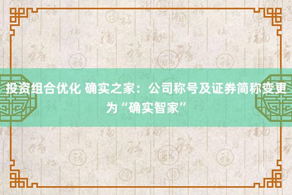 投资组合优化 确实之家：公司称号及证券简称变更为“确实智家”