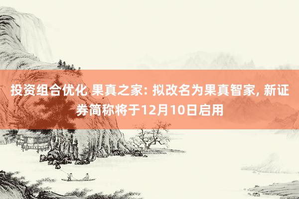 投资组合优化 果真之家: 拟改名为果真智家, 新证券简称将于12月10日启用