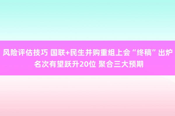 风险评估技巧 国联+民生并购重组上会“终稿”出炉 名次有望跃升20位 聚合三大预期