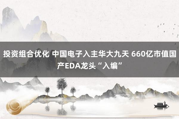 投资组合优化 中国电子入主华大九天 660亿市值国产EDA龙头“入编”