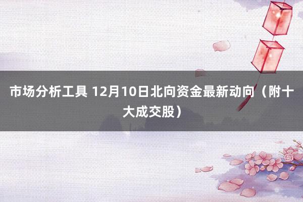 市场分析工具 12月10日北向资金最新动向（附十大成交股）